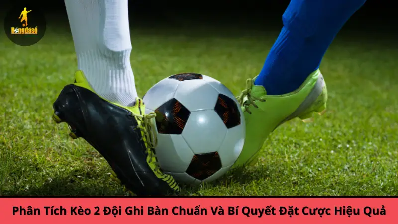Phân Tích Kèo 2 Đội Ghi Bàn Chuẩn Và Bí Quyết Đặt Cược Hiệu Quả