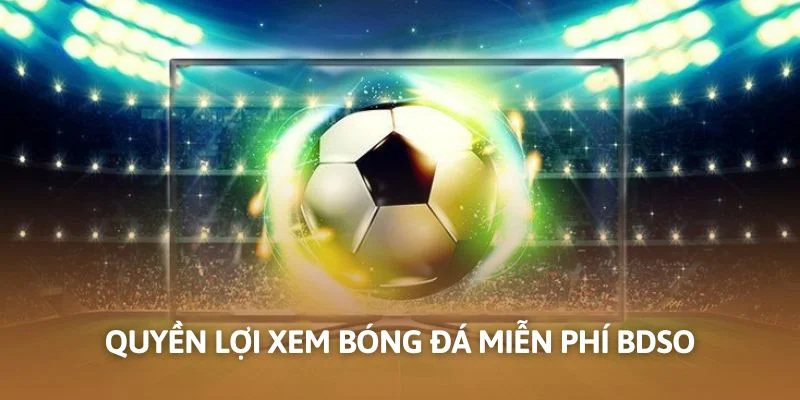 Quyền lợi xem bóng đá miễn phí Bdso